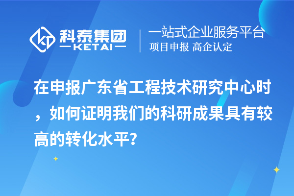 在申報廣東省工程技術(shù)研究中心時，如何證明我們的科研成果具有較高的轉(zhuǎn)化水平？