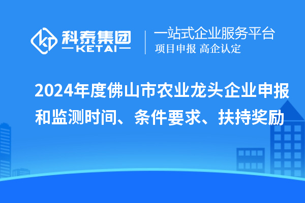 2024年度佛山市農(nóng)業(yè)龍頭企業(yè)申報(bào)和監(jiān)測(cè)時(shí)間、條件要求、扶持獎(jiǎng)勵(lì)