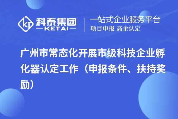 廣州市常態(tài)化開展市級科技企業(yè)孵化器認定工作（申報條件、扶持獎勵）