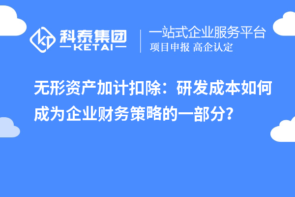 無(wú)形資產(chǎn)加計(jì)扣除：研發(fā)成本如何成為企業(yè)財(cái)務(wù)策略的一部分？
