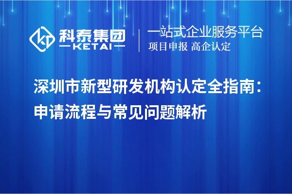 深圳市新型研發(fā)機(jī)構(gòu)認(rèn)定全指南：申請流程與常見問題解析