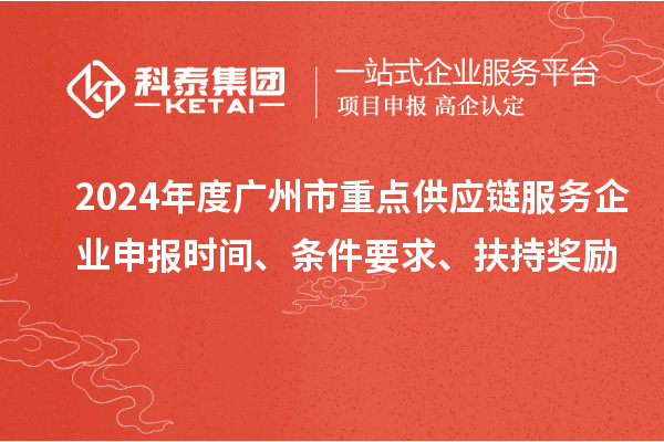 2024年度廣州市重點(diǎn)供應(yīng)鏈服務(wù)企業(yè)申報(bào)時(shí)間、條件要求、扶持獎(jiǎng)勵(lì)