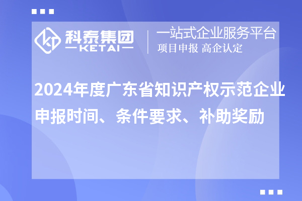 2024年度廣東省知識產(chǎn)權示范企業(yè)申報時間、條件要求、補助獎勵