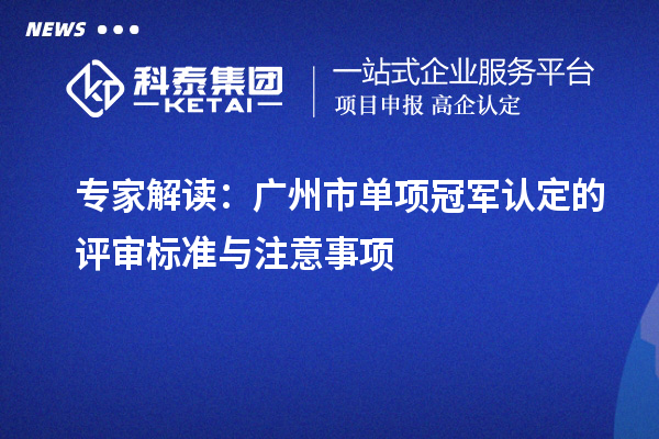 專家解讀：廣州市單項(xiàng)冠軍認(rèn)定的評審標(biāo)準(zhǔn)與注意事項(xiàng)