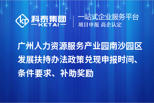 廣州人力資源服務(wù)產(chǎn)業(yè)園南沙園區(qū)發(fā)展扶持辦法政策兌現(xiàn)申報時間、條件要求、補(bǔ)助獎勵