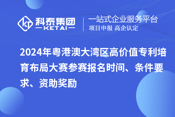 2024年粵港澳大灣區(qū)高價值專利培育布局大賽參賽報名時間、條件要求、資助獎勵