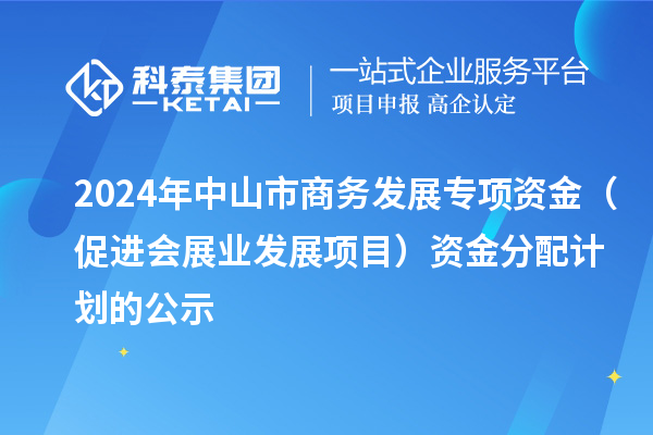 2024年中山市商務(wù)發(fā)展專項資金（促進會展業(yè)發(fā)展項目）資金分配計劃的公示
