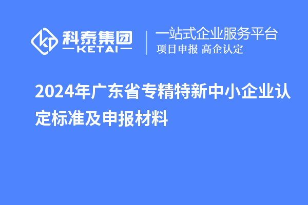 2024年廣東省<a href=http:///fuwu/zhuanjingtexin.html target=_blank class=infotextkey>專精特新中小企業(yè)</a>認定標準及申報材料
