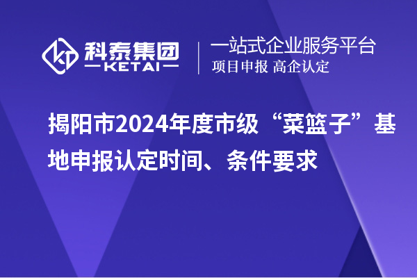 揭陽(yáng)市2024年度市級(jí)“菜籃子”基地申報(bào)認(rèn)定時(shí)間、條件要求