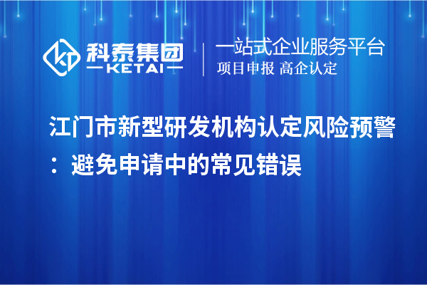 江門市新型研發(fā)機(jī)構(gòu)認(rèn)定風(fēng)險(xiǎn)預(yù)警：避免申請中的常見錯(cuò)誤