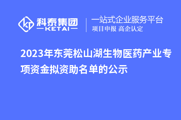 2023年?yáng)|莞松山湖生物醫(yī)藥產(chǎn)業(yè)專項(xiàng)資金擬資助名單的公示