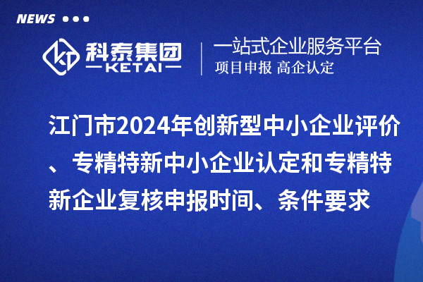 江門市2024年創(chuàng)新型中小企業(yè)評價、專精特新中小企業(yè)認定和2021年專精特新中小企業(yè)企業(yè)復核申報時間、條件要求
