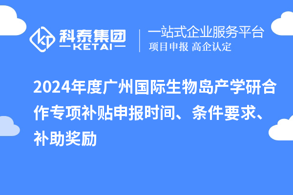 2024年度廣州國際生物島產(chǎn)學(xué)研合作專項(xiàng)補(bǔ)貼申報(bào)時(shí)間、條件要求、補(bǔ)助獎(jiǎng)勵(lì)