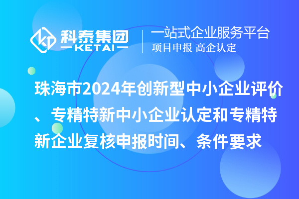 珠海市2024年創(chuàng)新型中小企業(yè)評價、專精特新中小企業(yè)認定和2021年專精特新中小企業(yè)復核申報時間、條件要求