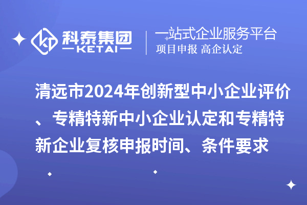 清遠市2024年創(chuàng)新型中小企業(yè)評價、專精特新中小企業(yè)認定和2021年專精特新中小企業(yè)企業(yè)復核申報時間、條件要求