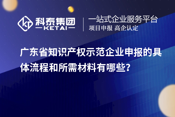 廣東省知識(shí)產(chǎn)權(quán)示范企業(yè)申報(bào)的具體流程和所需材料有哪些？