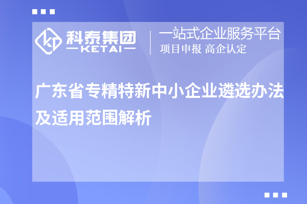 廣東省<a href=http:///fuwu/zhuanjingtexin.html target=_blank class=infotextkey>專精特新中小企業(yè)</a>遴選辦法及適用范圍解析