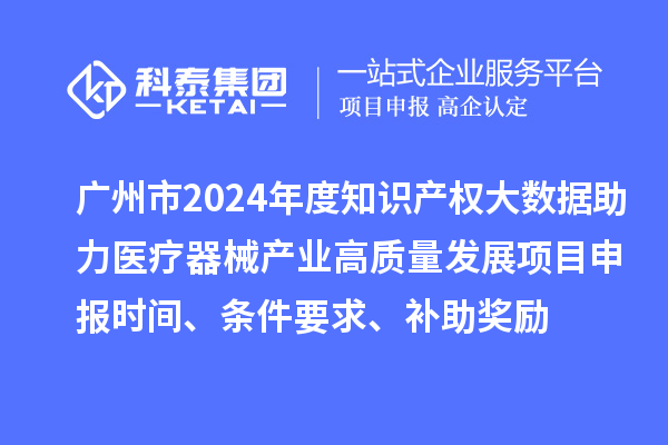廣州市2024年度知識(shí)產(chǎn)權(quán)大數(shù)據(jù)助力醫(yī)療器械產(chǎn)業(yè)高質(zhì)量發(fā)展項(xiàng)目申報(bào)時(shí)間、條件要求、補(bǔ)助獎(jiǎng)勵(lì)