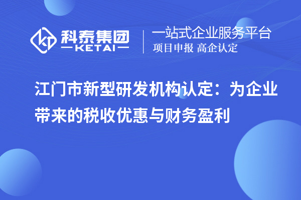 江門市新型研發(fā)機(jī)構(gòu)認(rèn)定：為企業(yè)帶來的稅收優(yōu)惠與財(cái)務(wù)盈利