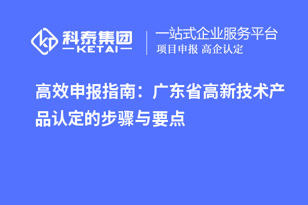 高效申報指南：廣東省高新技術產(chǎn)品認定的步驟與要點