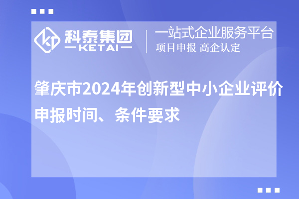 肇慶市2024年創(chuàng)新型中小企業(yè)評價申報時間、條件要求