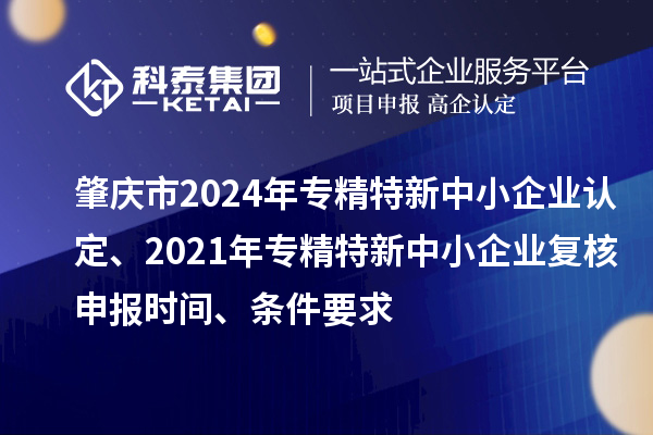 肇慶市2024年專精特新中小企業(yè)認(rèn)定、2021年專精特新中小企業(yè)復(fù)核申報(bào)時(shí)間、條件要求