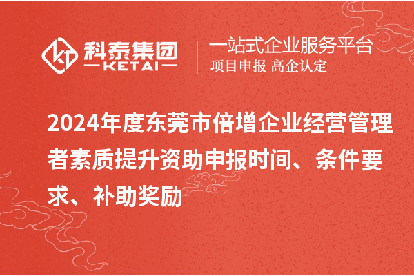 2024年度東莞市倍增企業(yè)經(jīng)營管理者素質(zhì)提升資助申報時間、條件要求、補助獎勵