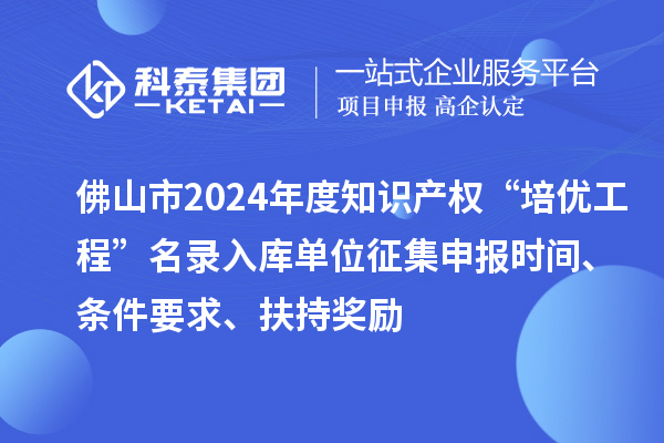 佛山市2024年度知識產(chǎn)權(quán)“培優(yōu)工程”名錄入庫單位征集申報時間、條件要求、扶持獎勵