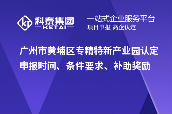 廣州市黃埔區(qū)專精特新產(chǎn)業(yè)園認(rèn)定申報(bào)時(shí)間、條件要求、補(bǔ)助獎(jiǎng)勵(lì)