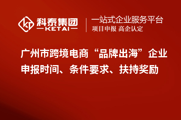 廣州市跨境電商“品牌出?！逼髽I(yè)申報時間、條件要求、扶持獎勵