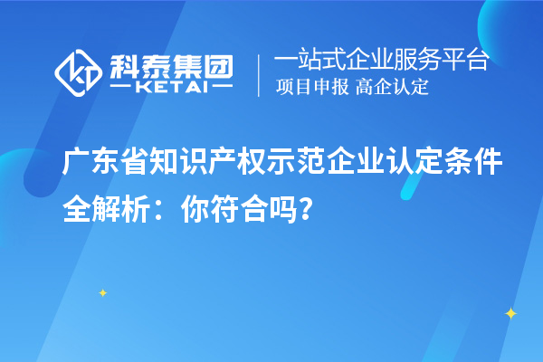 廣東省知識(shí)產(chǎn)權(quán)示范企業(yè)認(rèn)定條件全解析：你符合嗎？