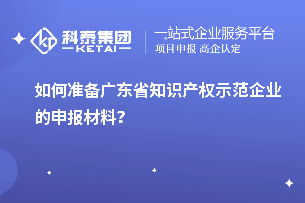 如何準備廣東省知識產(chǎn)權(quán)示范企業(yè)的申報材料？