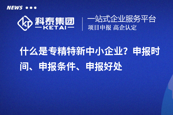 什么是專精特新中小企業(yè)？申報(bào)時(shí)間、申報(bào)條件、申報(bào)好處