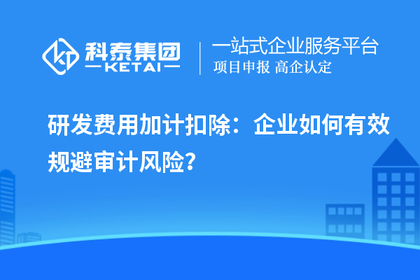 研發(fā)費(fèi)用加計(jì)扣除：企業(yè)如何有效規(guī)避審計(jì)風(fēng)險(xiǎn)？