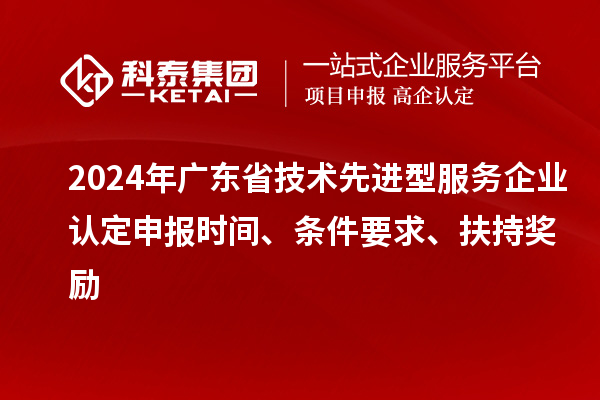 2024年廣東省技術(shù)先進(jìn)型服務(wù)企業(yè)認(rèn)定申報時間、條件要求、扶持獎勵