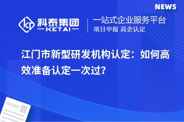 江門市新型研發(fā)機(jī)構(gòu)認(rèn)定：如何高效準(zhǔn)備認(rèn)定一次過？