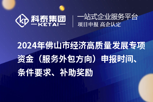 2024年佛山市經(jīng)濟(jì)高質(zhì)量發(fā)展專項(xiàng)資金（服務(wù)外包方向）申報(bào)時(shí)間、條件要求、補(bǔ)助獎(jiǎng)勵(lì)