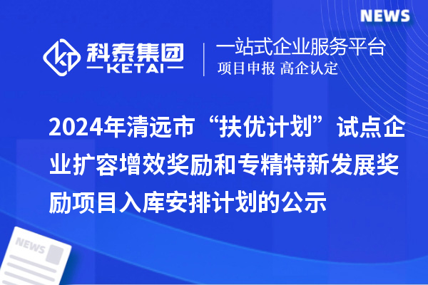2024年清遠(yuǎn)市“扶優(yōu)計(jì)劃”試點(diǎn)企業(yè)擴(kuò)容增效獎(jiǎng)勵(lì)和專精特新發(fā)展獎(jiǎng)勵(lì)項(xiàng)目入庫安排計(jì)劃的公示