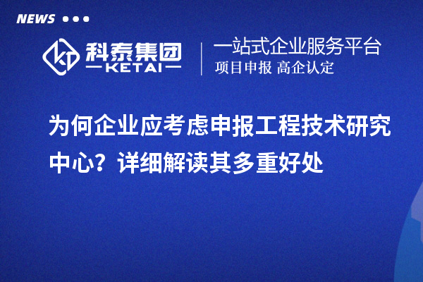 為何企業(yè)應(yīng)考慮申報(bào)工程技術(shù)研究中心？詳細(xì)解讀其多重好處