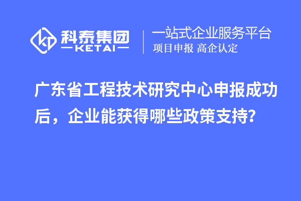 <a href=http:///fuwu/gongchengzhongxin.html target=_blank class=infotextkey>廣東省工程技術(shù)研究中心</a>申報(bào)成功后，企業(yè)能獲得哪些政策支持？