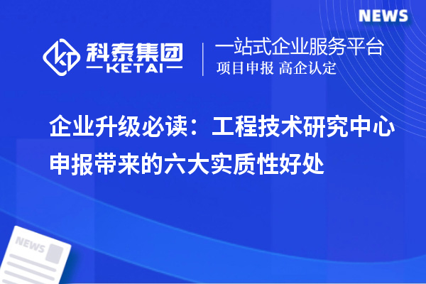 企業(yè)升級必讀：<a href=http:///fuwu/gongchengzhongxin.html target=_blank class=infotextkey>工程技術(shù)研究中心申報</a>帶來的六大實質(zhì)性好處