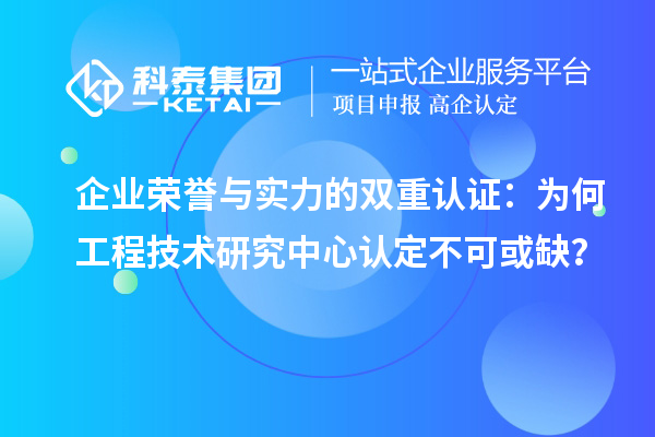 企業(yè)榮譽(yù)與實(shí)力的雙重認(rèn)證：為何工程技術(shù)研究中心認(rèn)定不可或缺？