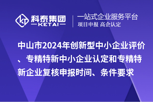 中山市2024年創(chuàng)新型中小企業(yè)評價、專精特新中小企業(yè)認(rèn)定和2021年專精特新企業(yè)復(fù)核申報時間、條件要求