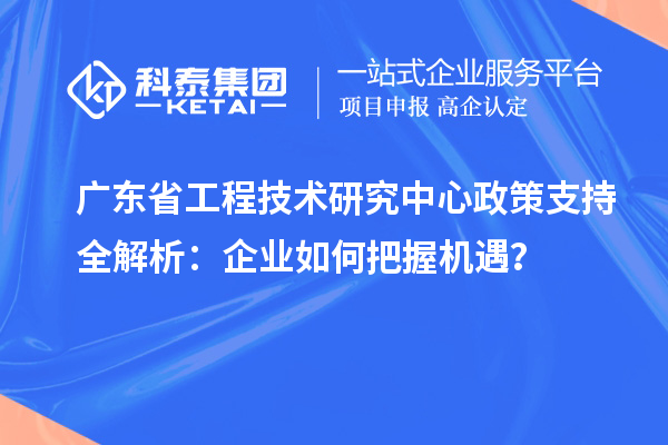 廣東省工程技術研究中心政策支持全解析：企業(yè)如何把握機遇？