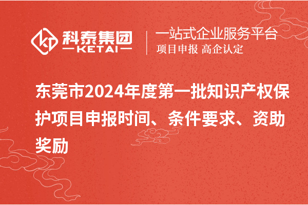 東莞市2024年度第一批知識(shí)產(chǎn)權(quán)保護(hù)項(xiàng)目申報(bào)時(shí)間、條件要求、資助獎(jiǎng)勵(lì)