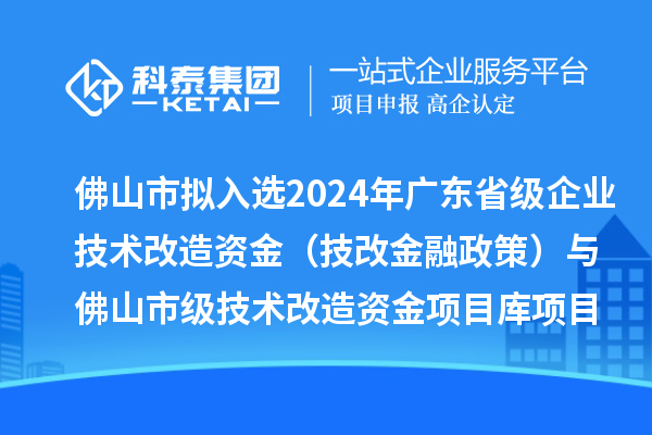 佛山市擬入選2024年廣東省級(jí)企業(yè)技術(shù)改造資金（技改金融政策）與佛山市級(jí)技術(shù)改造資金項(xiàng)目庫項(xiàng)目名單的公示