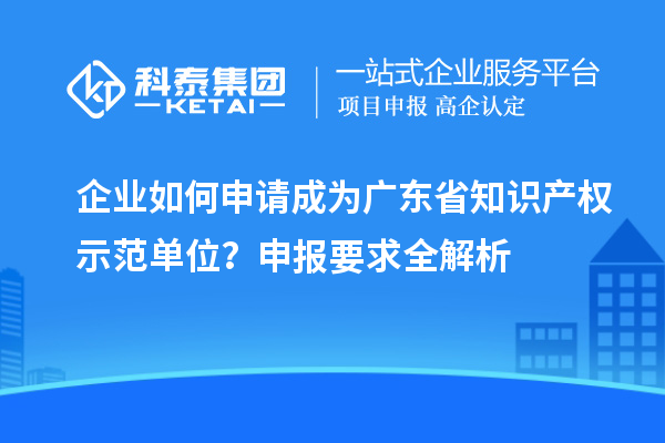 企業(yè)如何申請成為廣東省知識產(chǎn)權(quán)示范單位？申報(bào)要求全解析