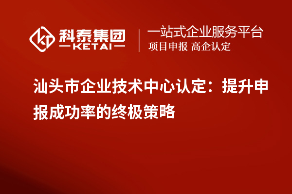 汕頭市企業(yè)技術中心認定：提升申報成功率的終極策略