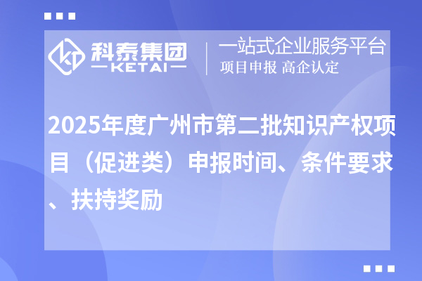 2025年度廣州市第二批知識(shí)產(chǎn)權(quán)項(xiàng)目（促進(jìn)類）申報(bào)時(shí)間、條件要求、扶持獎(jiǎng)勵(lì)