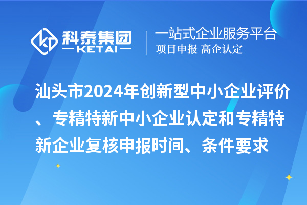 汕頭市2024年創(chuàng)新型中小企業(yè)評價、專精特新中小企業(yè)認定和2021年專精特新中小企業(yè)復(fù)核申報時間、條件要求